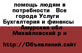 помощь людям в потребности - Все города Услуги » Бухгалтерия и финансы   . Амурская обл.,Михайловский р-н